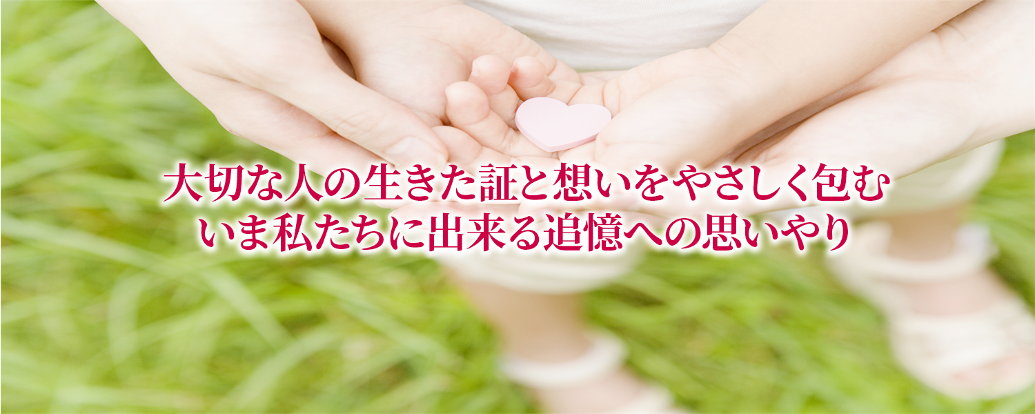 大切な人の生きた証と想いをやさしく包む いま私たちに出来る追憶への思いやり